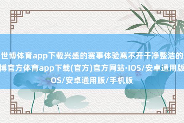 世博体育app下载兴盛的赛事体验离不开干净整洁的环境-世博官方体育app下载(官方)官方网站·IOS/安卓通用版/手机版