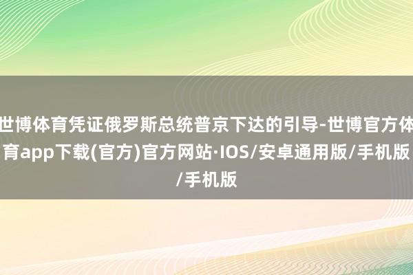 世博体育凭证俄罗斯总统普京下达的引导-世博官方体育app下载(官方)官方网站·IOS/安卓通用版/手机版