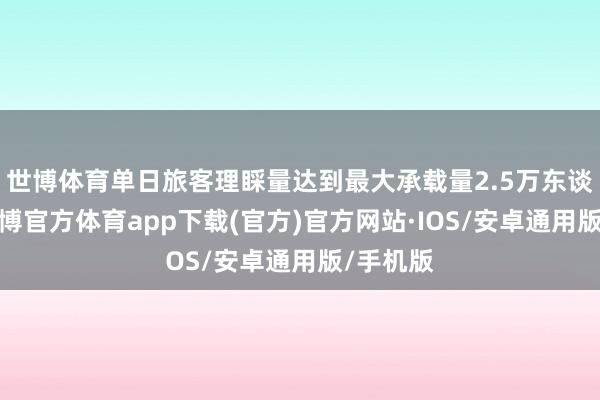 世博体育单日旅客理睬量达到最大承载量2.5万东谈主次-世博官方体育app下载(官方)官方网站·IOS/安卓通用版/手机版