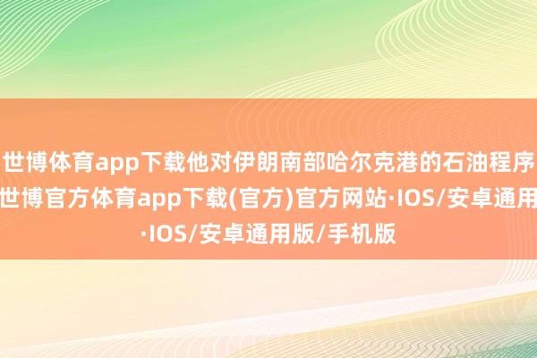 世博体育app下载他对伊朗南部哈尔克港的石油程序进行窥伺-世博官方体育app下载(官方)官方网站·IOS/安卓通用版/手机版