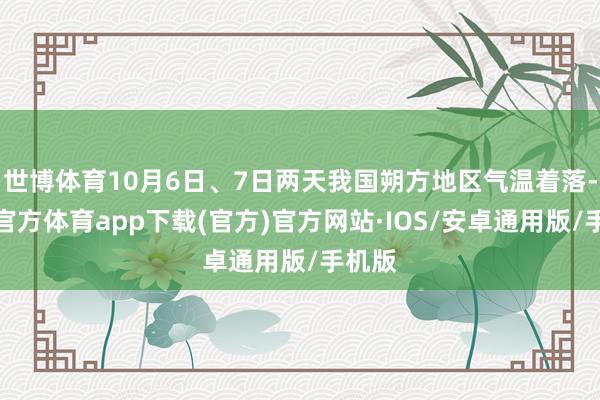 世博体育10月6日、7日两天我国朔方地区气温着落-世博官方体育app下载(官方)官方网站·IOS/安卓通用版/手机版