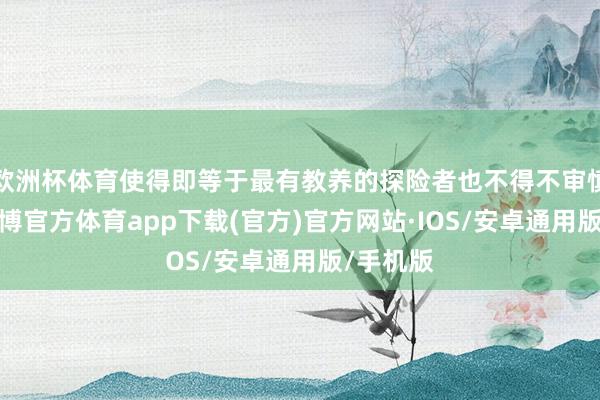 欧洲杯体育使得即等于最有教养的探险者也不得不审慎行事-世博官方体育app下载(官方)官方网站·IOS/安卓通用版/手机版