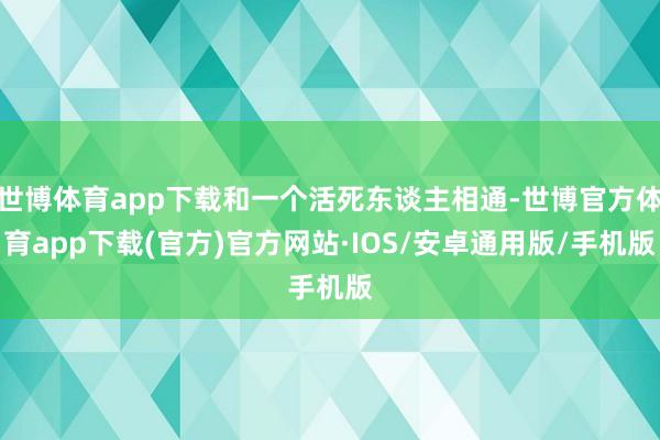 世博体育app下载和一个活死东谈主相通-世博官方体育app下载(官方)官方网站·IOS/安卓通用版/手机版