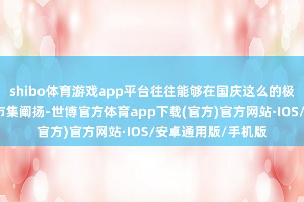 shibo体育游戏app平台往往能够在国庆这么的极度档期获取较好的市集阐扬-世博官方体育app下载(官方)官方网站·IOS/安卓通用版/手机版