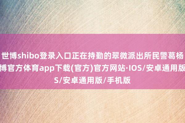 世博shibo登录入口正在持勤的翠微派出所民警葛杨见状-世博官方体育app下载(官方)官方网站·IOS/安卓通用版/手机版