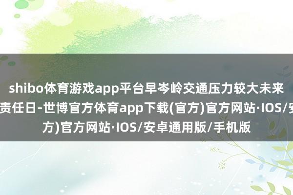 shibo体育游戏app平台早岑岭交通压力较大未来为国庆假期后首个责任日-世博官方体育app下载(官方)官方网站·IOS/安卓通用版/手机版