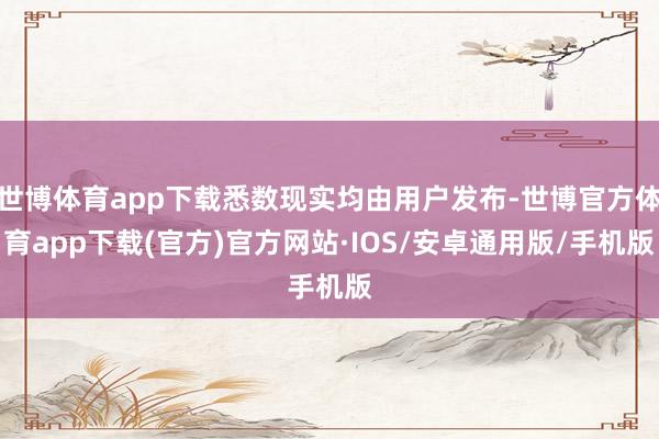 世博体育app下载悉数现实均由用户发布-世博官方体育app下载(官方)官方网站·IOS/安卓通用版/手机版