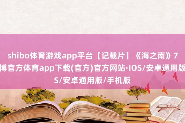 shibo体育游戏app平台【记载片】《海之南》7集全-世博官方体育app下载(官方)官方网站·IOS/安卓通用版/手机版