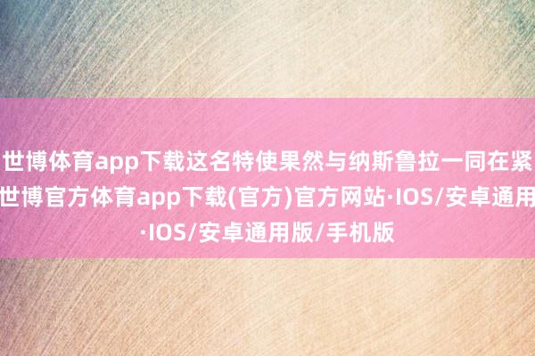 世博体育app下载这名特使果然与纳斯鲁拉一同在紧要中丧生-世博官方体育app下载(官方)官方网站·IOS/安卓通用版/手机版