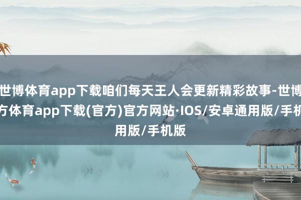 世博体育app下载咱们每天王人会更新精彩故事-世博官方体育app下载(官方)官方网站·IOS/安卓通用版/手机版