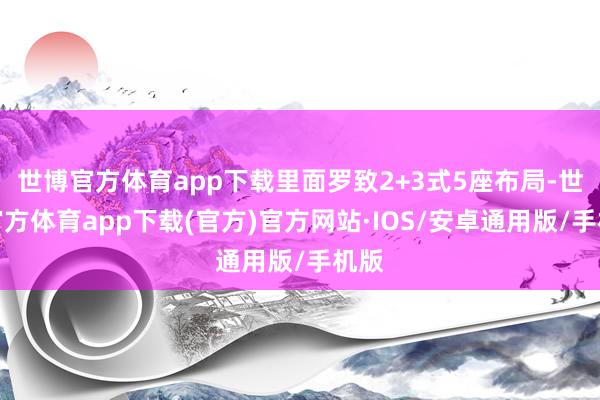 世博官方体育app下载里面罗致2+3式5座布局-世博官方体育app下载(官方)官方网站·IOS/安卓通用版/手机版