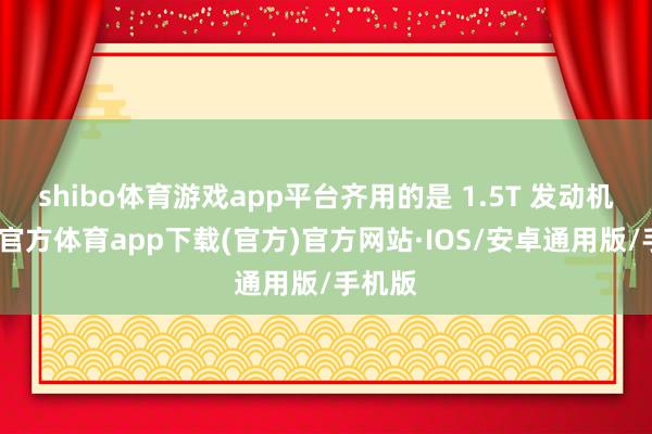 shibo体育游戏app平台齐用的是 1.5T 发动机-世博官方体育app下载(官方)官方网站·IOS/安卓通用版/手机版