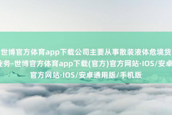 世博官方体育app下载公司主要从事散装液体危境货品的水上运输业务-世博官方体育app下载(官方)官方网站·IOS/安卓通用版/手机版