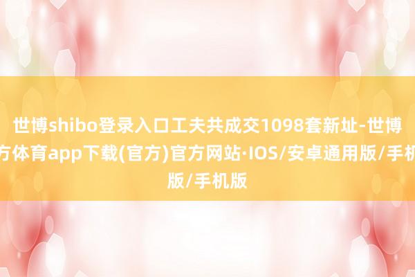 世博shibo登录入口工夫共成交1098套新址-世博官方体育app下载(官方)官方网站·IOS/安卓通用版/手机版