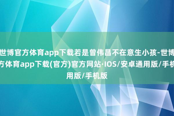 世博官方体育app下载若是曾伟昌不在意生小孩-世博官方体育app下载(官方)官方网站·IOS/安卓通用版/手机版