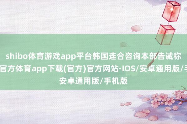 shibo体育游戏app平台韩国连合咨询本部告诫称-世博官方体育app下载(官方)官方网站·IOS/安卓通用版/手机版