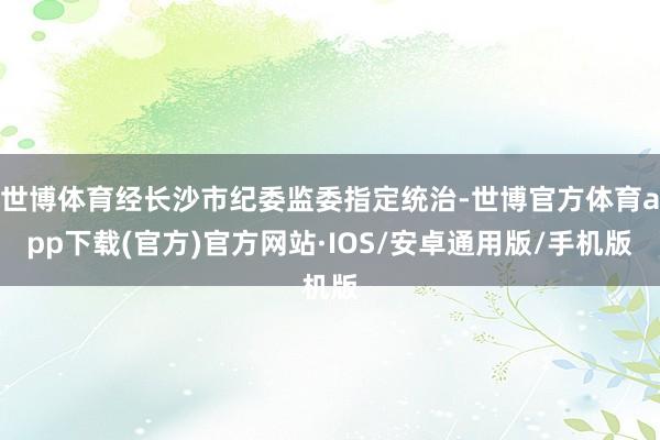 世博体育经长沙市纪委监委指定统治-世博官方体育app下载(官方)官方网站·IOS/安卓通用版/手机版