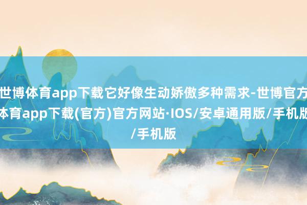 世博体育app下载它好像生动娇傲多种需求-世博官方体育app下载(官方)官方网站·IOS/安卓通用版/手机版