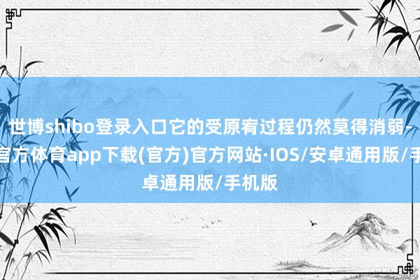 世博shibo登录入口它的受原宥过程仍然莫得消弱-世博官方体育app下载(官方)官方网站·IOS/安卓通用版/手机版