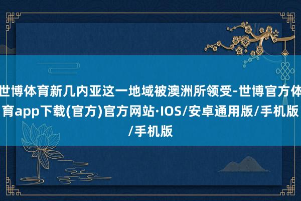 世博体育新几内亚这一地域被澳洲所领受-世博官方体育app下载(官方)官方网站·IOS/安卓通用版/手机版