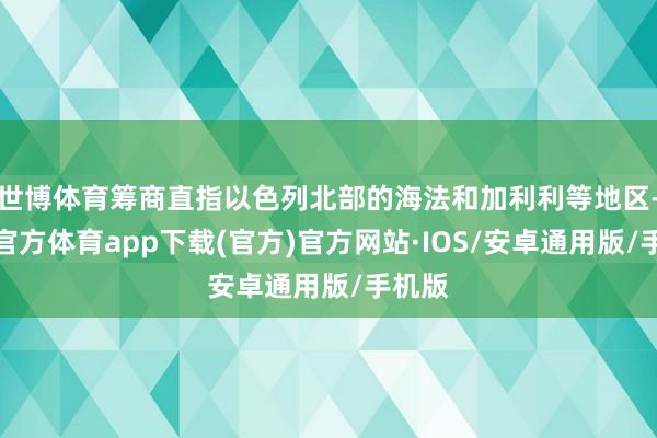 世博体育筹商直指以色列北部的海法和加利利等地区-世博官方体育app下载(官方)官方网站·IOS/安卓通用版/手机版