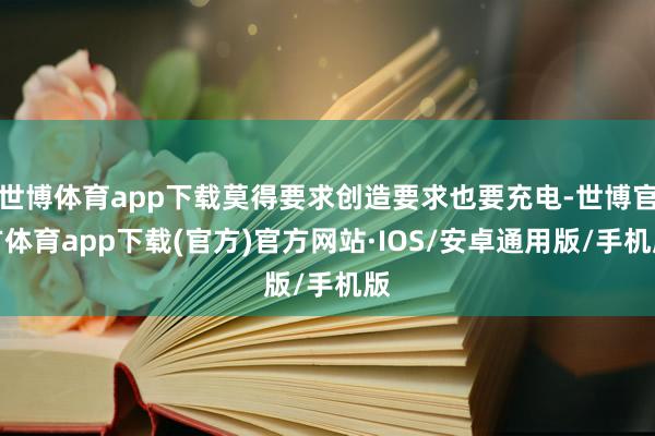 世博体育app下载莫得要求创造要求也要充电-世博官方体育app下载(官方)官方网站·IOS/安卓通用版/手机版