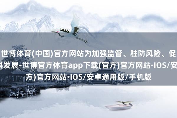 世博体育(中国)官方网站为加强监管、驻防风险、促进期货市集高质料发展-世博官方体育app下载(官方)官方网站·IOS/安卓通用版/手机版