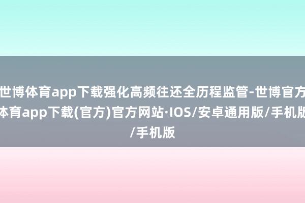 世博体育app下载强化高频往还全历程监管-世博官方体育app下载(官方)官方网站·IOS/安卓通用版/手机版