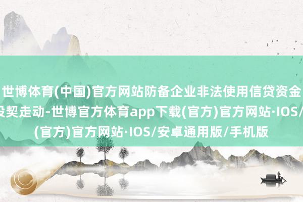 世博体育(中国)官方网站防备企业非法使用信贷资金从事巨额商品期货投契走动-世博官方体育app下载(官方)官方网站·IOS/安卓通用版/手机版