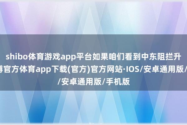 shibo体育游戏app平台如果咱们看到中东阻拦升级-世博官方体育app下载(官方)官方网站·IOS/安卓通用版/手机版