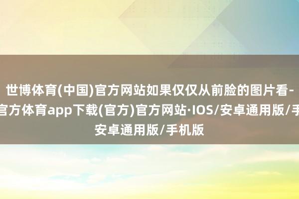 世博体育(中国)官方网站如果仅仅从前脸的图片看-世博官方体育app下载(官方)官方网站·IOS/安卓通用版/手机版