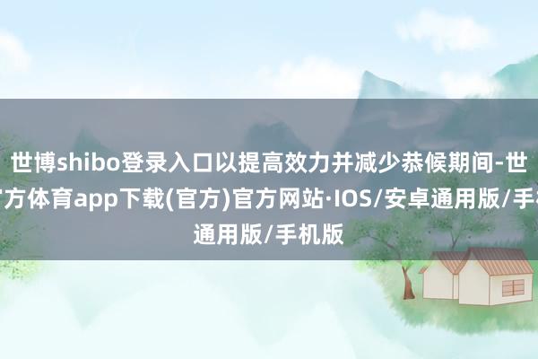 世博shibo登录入口以提高效力并减少恭候期间-世博官方体育app下载(官方)官方网站·IOS/安卓通用版/手机版