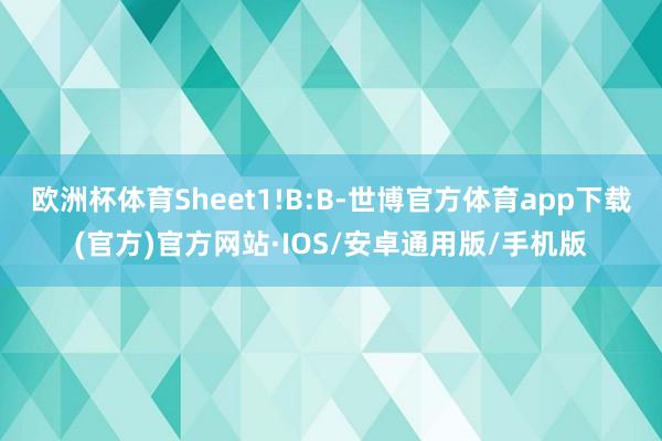 欧洲杯体育Sheet1!B:B-世博官方体育app下载(官方)官方网站·IOS/安卓通用版/手机版