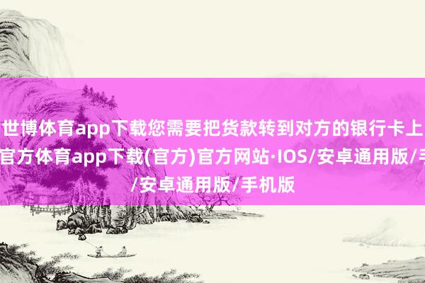 世博体育app下载您需要把货款转到对方的银行卡上-世博官方体育app下载(官方)官方网站·IOS/安卓通用版/手机版