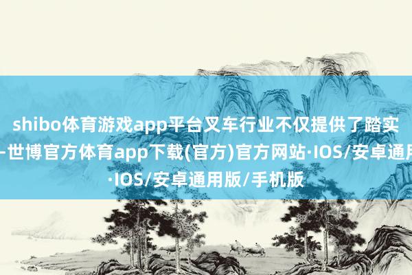 shibo体育游戏app平台叉车行业不仅提供了踏实的处事契机-世博官方体育app下载(官方)官方网站·IOS/安卓通用版/手机版