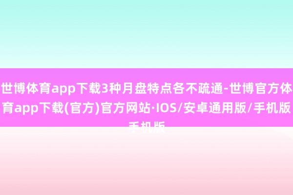 世博体育app下载3种月盘特点各不疏通-世博官方体育app下载(官方)官方网站·IOS/安卓通用版/手机版