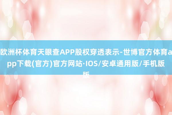 欧洲杯体育天眼查APP股权穿透表示-世博官方体育app下载(官方)官方网站·IOS/安卓通用版/手机版