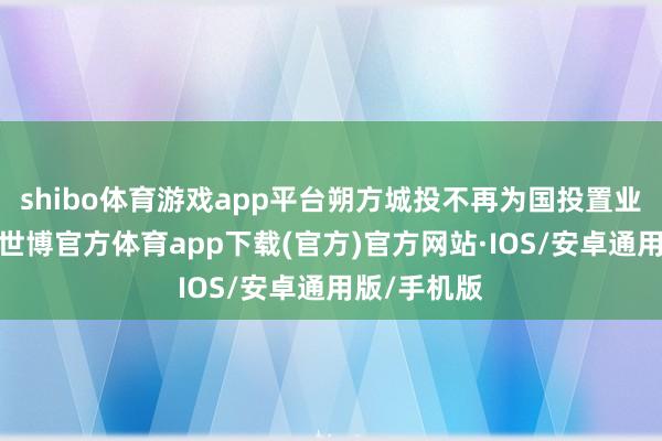 shibo体育游戏app平台朔方城投不再为国投置业提供担保-世博官方体育app下载(官方)官方网站·IOS/安卓通用版/手机版