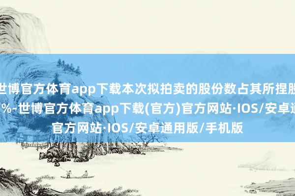 世博官方体育app下载本次拟拍卖的股份数占其所捏股份比例的99.5%-世博官方体育app下载(官方)官方网站·IOS/安卓通用版/手机版