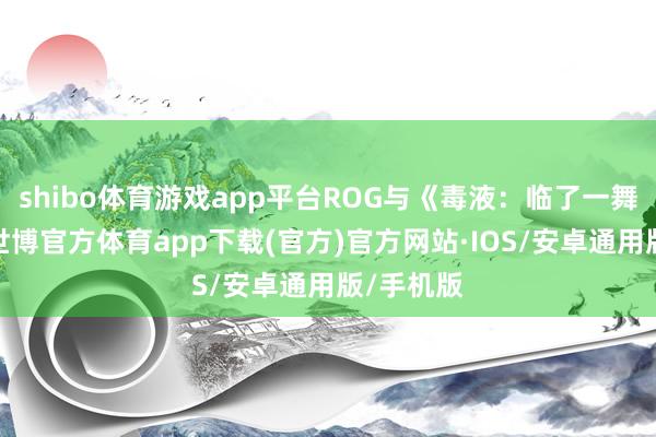 shibo体育游戏app平台ROG与《毒液：临了一舞》联袂-世博官方体育app下载(官方)官方网站·IOS/安卓通用版/手机版