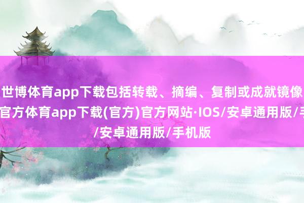 世博体育app下载包括转载、摘编、复制或成就镜像-世博官方体育app下载(官方)官方网站·IOS/安卓通用版/手机版