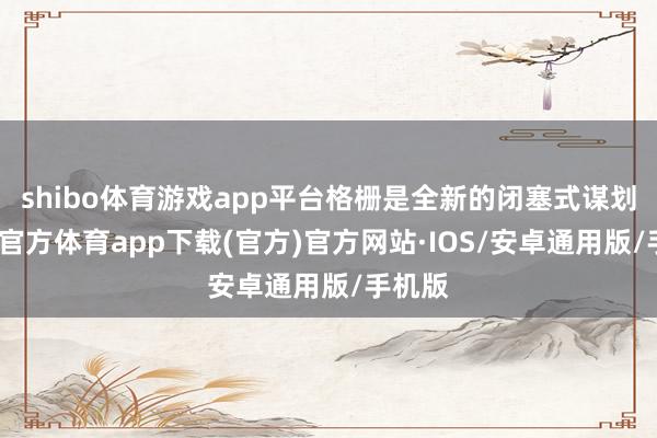 shibo体育游戏app平台格栅是全新的闭塞式谋划-世博官方体育app下载(官方)官方网站·IOS/安卓通用版/手机版