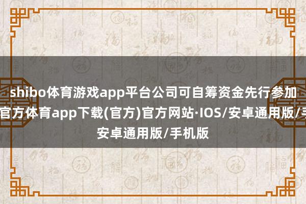 shibo体育游戏app平台公司可自筹资金先行参加-世博官方体育app下载(官方)官方网站·IOS/安卓通用版/手机版