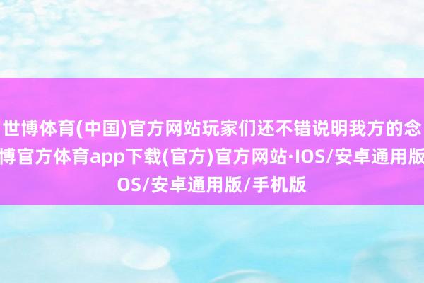 世博体育(中国)官方网站玩家们还不错说明我方的念念法-世博官方体育app下载(官方)官方网站·IOS/安卓通用版/手机版