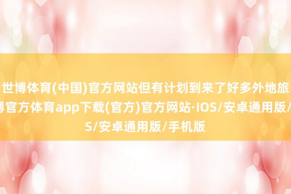 世博体育(中国)官方网站但有计划到来了好多外地旅客-世博官方体育app下载(官方)官方网站·IOS/安卓通用版/手机版