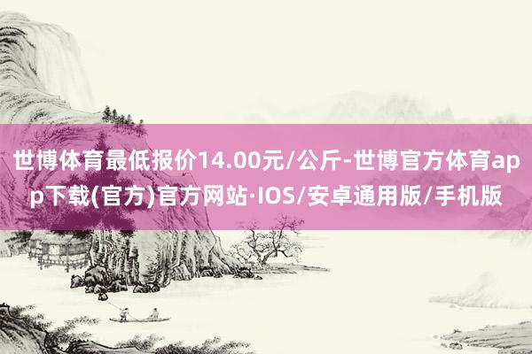 世博体育最低报价14.00元/公斤-世博官方体育app下载(官方)官方网站·IOS/安卓通用版/手机版