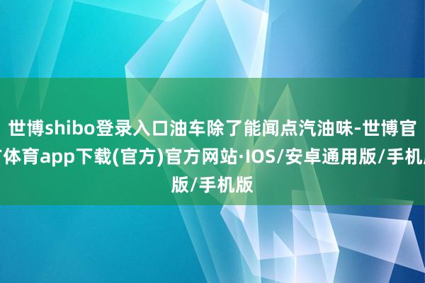 世博shibo登录入口油车除了能闻点汽油味-世博官方体育app下载(官方)官方网站·IOS/安卓通用版/手机版