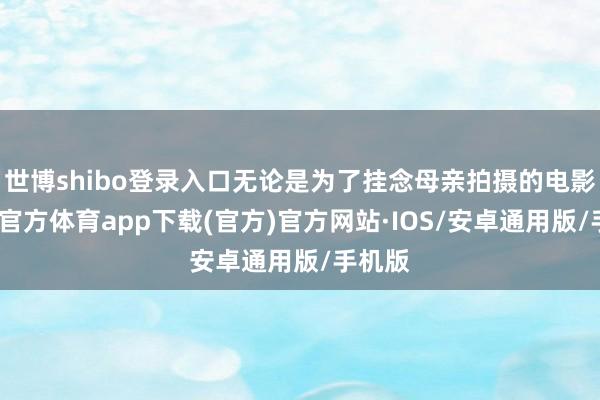 世博shibo登录入口无论是为了挂念母亲拍摄的电影-世博官方体育app下载(官方)官方网站·IOS/安卓通用版/手机版