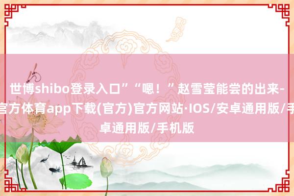 世博shibo登录入口”“嗯！”赵雪莹能尝的出来-世博官方体育app下载(官方)官方网站·IOS/安卓通用版/手机版