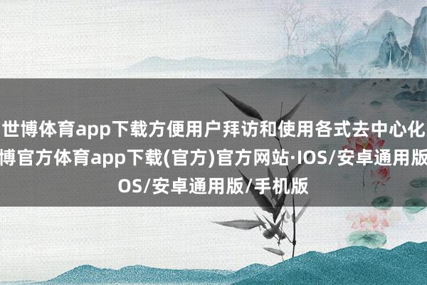 世博体育app下载方便用户拜访和使用各式去中心化愚弄-世博官方体育app下载(官方)官方网站·IOS/安卓通用版/手机版